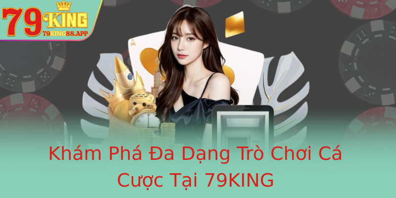 Khám Phá Đa Dạng Trò Chơi Cá Cược Tại 79KING