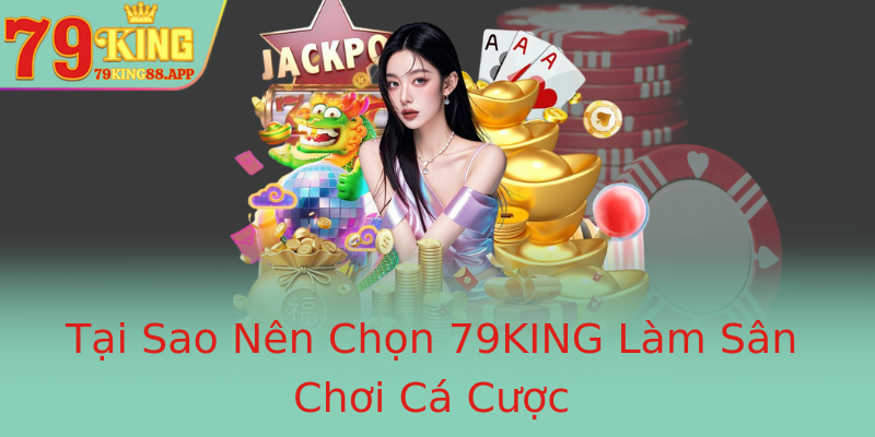 Tại Sao Nên Chọn 79KING Làm Sân Chơi Cá Cược