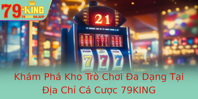 Khám Phá Kho Trò Chơi Đa Dạng Tại Địa Chỉ Cá Cược 79KING Khám Phá Kho Trò Chơi Đa Dạng Tại Địa Chỉ Cá Cược 79KING
