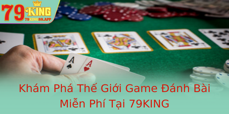 Khám Phá Thế Giới Game Đánh Bài Miễn Phí Tại 79KING