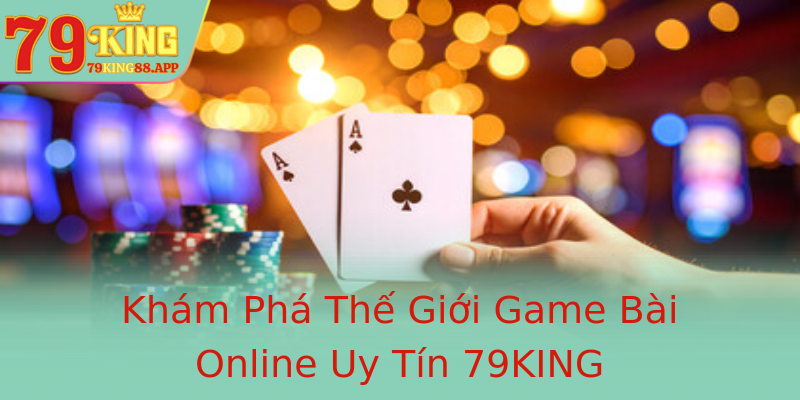 Khám Phá Thế Giới Game Bài Online Uy Tín 79KING Khám Phá Thế Giới Game Bài Online Uy Tín 79KING