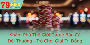 Kham Pha The Gioi Game Ban Ca Oi Thuong Tro Choi Giai Tri Ang Cap Tai 79King 2
