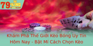 Kham Pha The Gioi Keo Bong Uy Tin Hom Nay Bat Mi Cach Chon Keo Ung Chuan Tu 79King