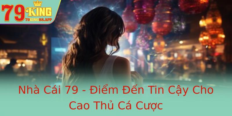 Nhà Cái 79 - Điểm Đến Tin Cậy Cho Cao Thủ Cá Cược