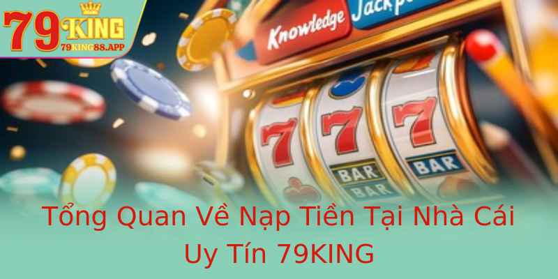 Tổng Quan Về Nạp Tiền Tại Nhà Cái Uy Tín 79KING